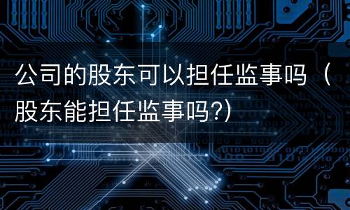 公司的股东可以担任监事吗（股东能担任监事吗?）