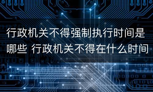 行政机关不得强制执行时间是哪些 行政机关不得在什么时间实施强制执行