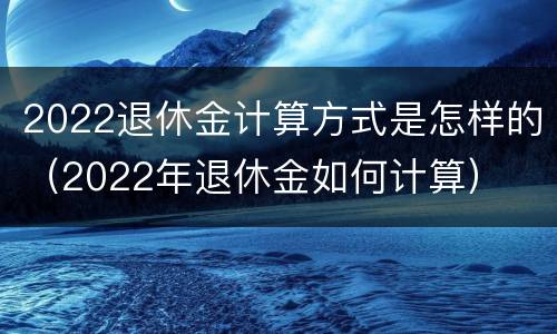 2022退休金计算方式是怎样的（2022年退休金如何计算）