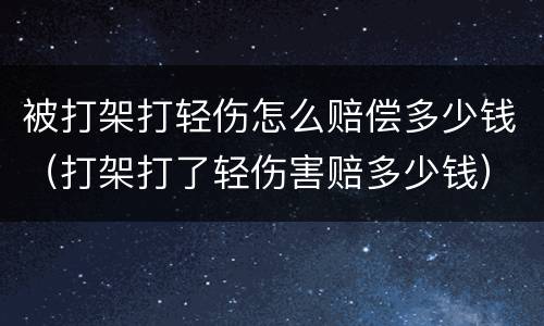 被打架打轻伤怎么赔偿多少钱（打架打了轻伤害赔多少钱）