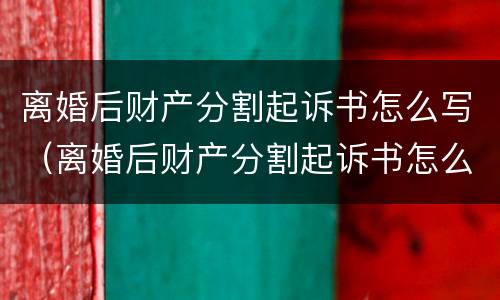 离婚后财产分割起诉书怎么写（离婚后财产分割起诉书怎么写的）