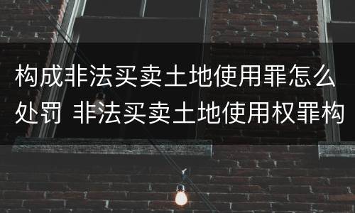 构成非法买卖土地使用罪怎么处罚 非法买卖土地使用权罪构成要件