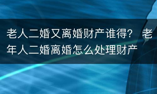 老人二婚又离婚财产谁得？ 老年人二婚离婚怎么处理财产