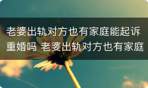 老婆出轨对方也有家庭能起诉重婚吗 老婆出轨对方也有家庭能起诉重婚吗知乎