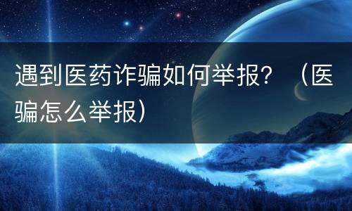 遇到医药诈骗如何举报？（医骗怎么举报）