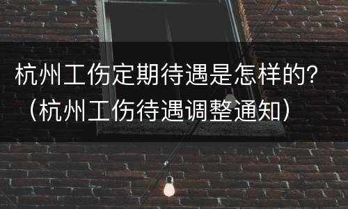 杭州工伤定期待遇是怎样的？（杭州工伤待遇调整通知）