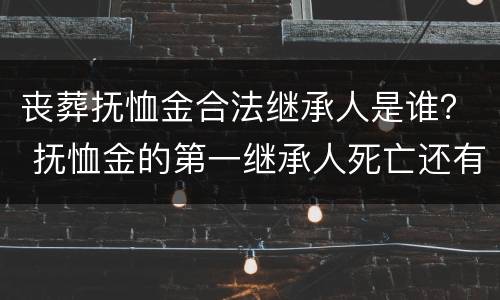 丧葬抚恤金合法继承人是谁？ 抚恤金的第一继承人死亡还有继承权吗