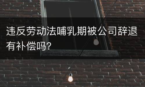 违反劳动法哺乳期被公司辞退有补偿吗？