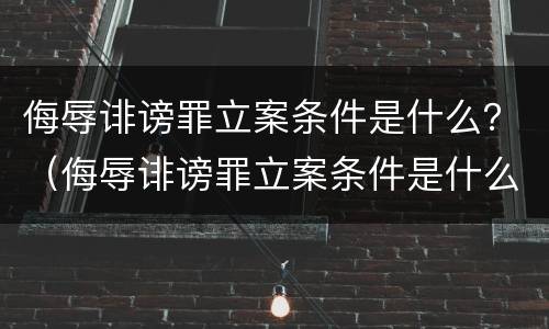 侮辱诽谤罪立案条件是什么？（侮辱诽谤罪立案条件是什么样的）