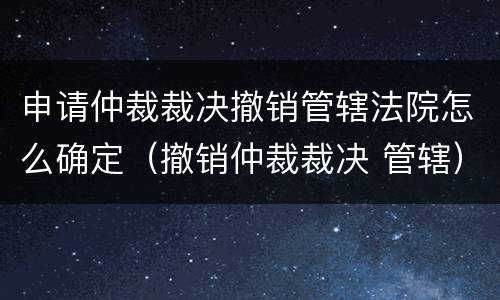 申请仲裁裁决撤销管辖法院怎么确定（撤销仲裁裁决 管辖）