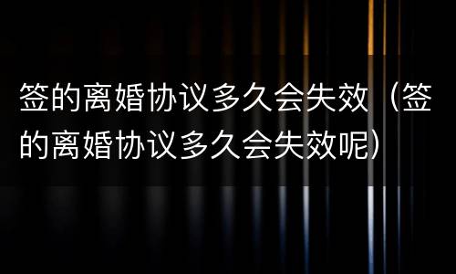 签的离婚协议多久会失效（签的离婚协议多久会失效呢）