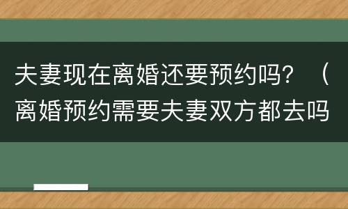 夫妻现在离婚还要预约吗？（离婚预约需要夫妻双方都去吗）