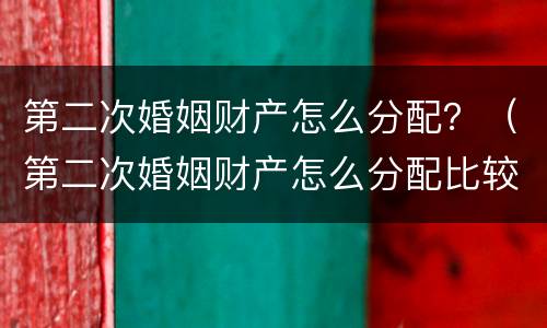 第二次婚姻财产怎么分配？（第二次婚姻财产怎么分配比较好）