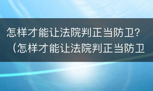 怎样才能让法院判正当防卫？（怎样才能让法院判正当防卫罪）