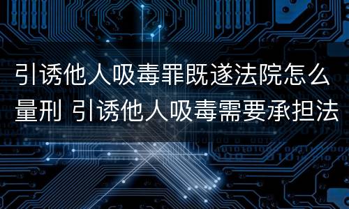 引诱他人吸毒罪既遂法院怎么量刑 引诱他人吸毒需要承担法律责任吗