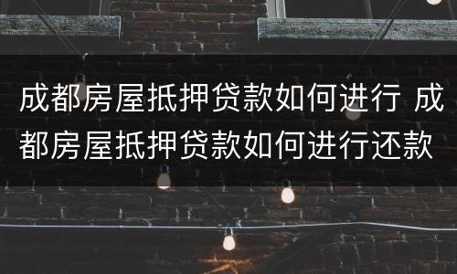 成都房屋抵押贷款如何进行 成都房屋抵押贷款如何进行还款