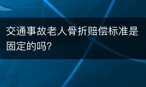 交通事故老人骨折赔偿标准是固定的吗？