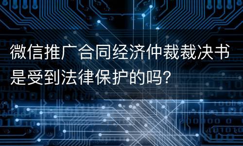 微信推广合同经济仲裁裁决书是受到法律保护的吗？