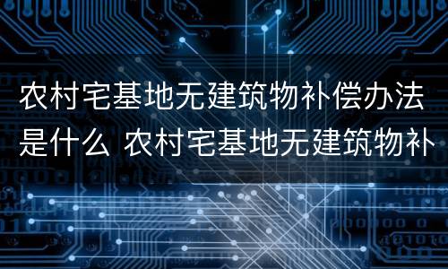 农村宅基地无建筑物补偿办法是什么 农村宅基地无建筑物补偿办法是什么时候实施