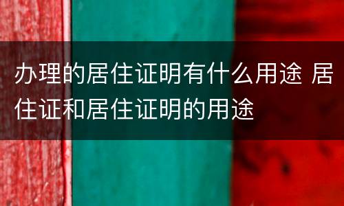 办理的居住证明有什么用途 居住证和居住证明的用途