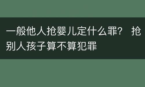 一般他人抢婴儿定什么罪？ 抢别人孩子算不算犯罪