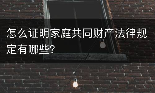 怎么证明家庭共同财产法律规定有哪些？