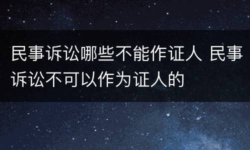 民事诉讼哪些不能作证人 民事诉讼不可以作为证人的