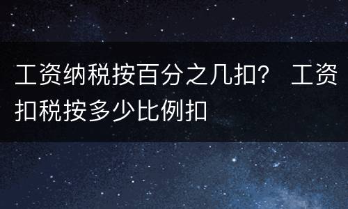 工资纳税按百分之几扣？ 工资扣税按多少比例扣