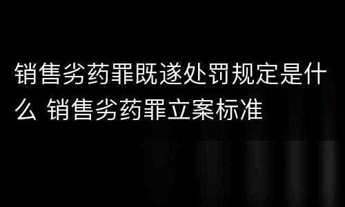 销售劣药罪既遂处罚规定是什么 销售劣药罪立案标准