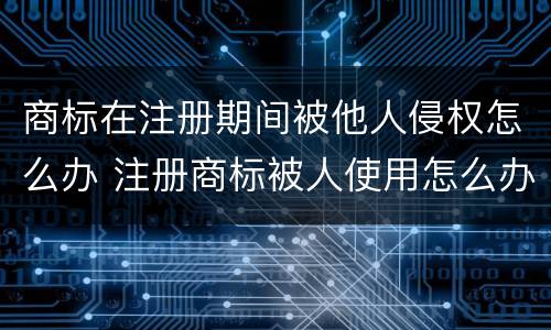 商标在注册期间被他人侵权怎么办 注册商标被人使用怎么办