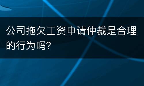 公司拖欠工资申请仲裁是合理的行为吗？