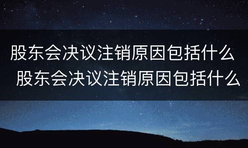 股东会决议注销原因包括什么 股东会决议注销原因包括什么法律规定