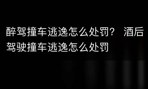 醉驾撞车逃逸怎么处罚？ 酒后驾驶撞车逃逸怎么处罚