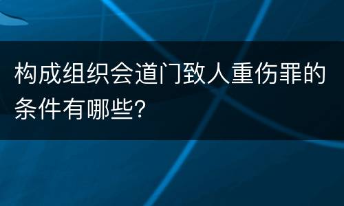 构成组织会道门致人重伤罪的条件有哪些？