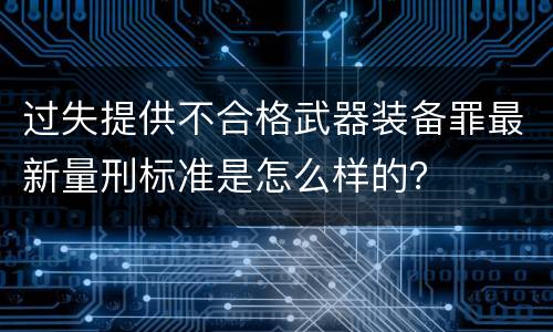 过失提供不合格武器装备罪最新量刑标准是怎么样的？