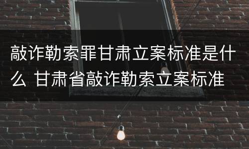 敲诈勒索罪甘肃立案标准是什么 甘肃省敲诈勒索立案标准