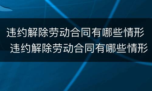 违约解除劳动合同有哪些情形 违约解除劳动合同有哪些情形呢