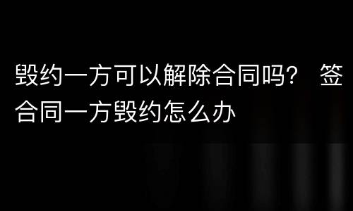 毁约一方可以解除合同吗？ 签合同一方毁约怎么办