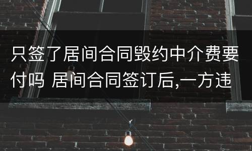 只签了居间合同毁约中介费要付吗 居间合同签订后,一方违约需要支付中介费吗