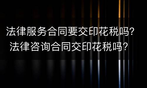 法律服务合同要交印花税吗？ 法律咨询合同交印花税吗?