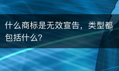 什么商标是无效宣告，类型都包括什么？