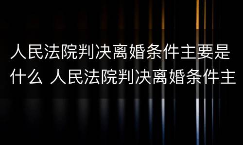 人民法院判决离婚条件主要是什么 人民法院判决离婚条件主要是什么意思