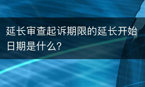 延长审查起诉期限的延长开始日期是什么？