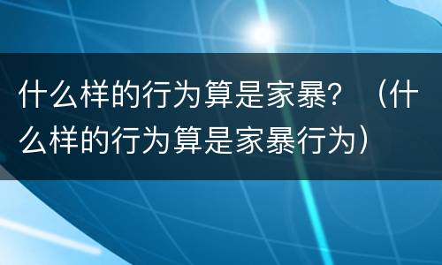 什么样的行为算是家暴？（什么样的行为算是家暴行为）