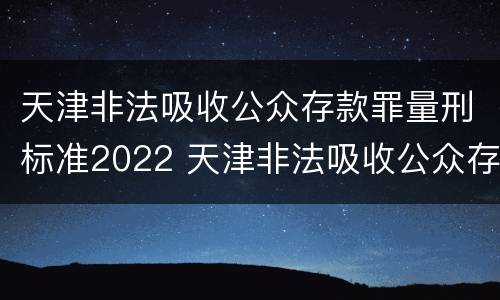 天津非法吸收公众存款罪量刑标准2022 天津非法吸收公众存款罪量刑标准2022最新