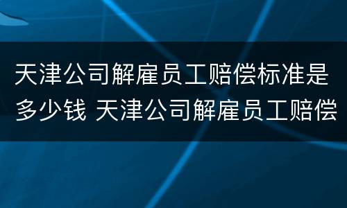 天津公司解雇员工赔偿标准是多少钱 天津公司解雇员工赔偿标准是多少钱啊