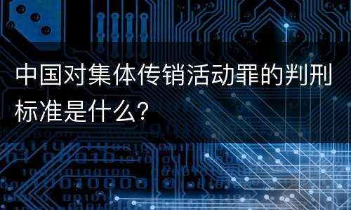 中国对集体传销活动罪的判刑标准是什么？