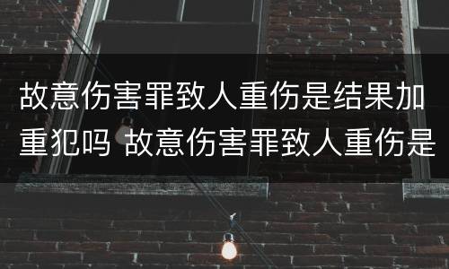 故意伤害罪致人重伤是结果加重犯吗 故意伤害罪致人重伤是结果加重犯吗怎么判