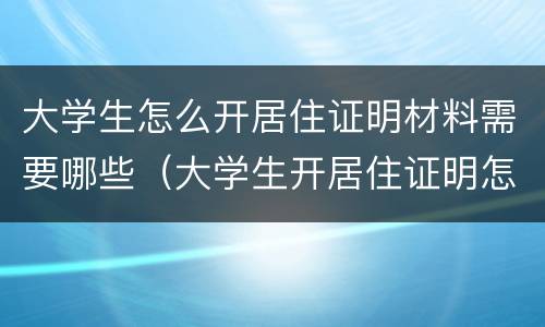 大学生怎么开居住证明材料需要哪些（大学生开居住证明怎么开）