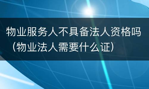 物业服务人不具备法人资格吗（物业法人需要什么证）